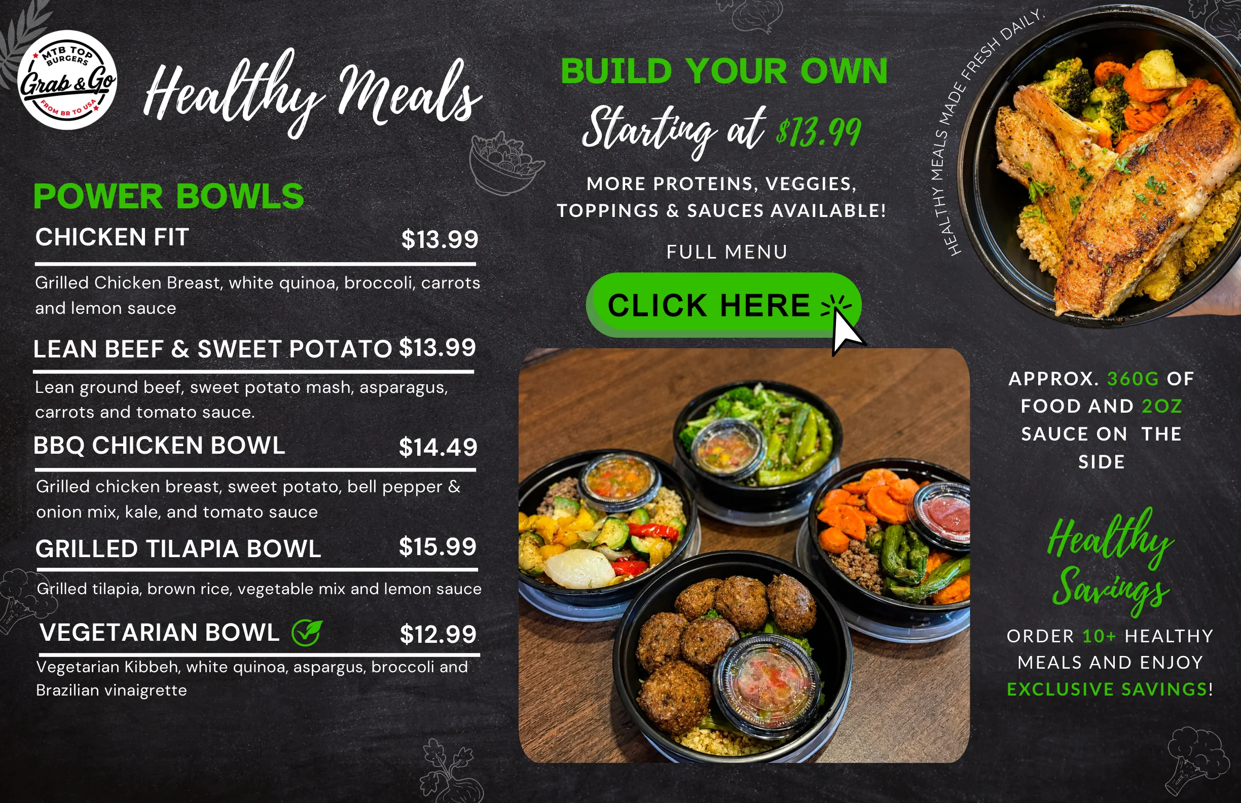 Healthy Meals. Power Bowls: Chicken Fit $13.99, Lean Beef & Sweet Potato $13.99, BBQ Chicken Bowl $14.49, Grilled Tilapia Bowl $15.99, Vegetarian Bowl $12.99. Build your own starting at $13.99. Approx. 360g of food and 2oz sauce on the side. Order 10+ healthy meals and enjoy exclusive savings.